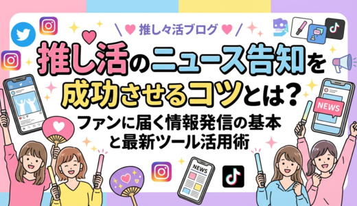 推し活のニュース告知を成功させるコツとは？ファンに届く情報発信の基本と最新ツール活用術