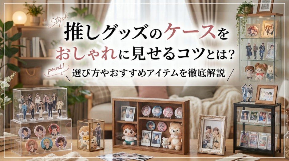 推しグッズのケースをおしゃれに見せるコツとは？選び方やおすすめアイテムを徹底解説