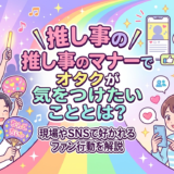 推し事のマナーでオタクが気をつけたいこととは？現場やSNSで好かれるファン行動を解説