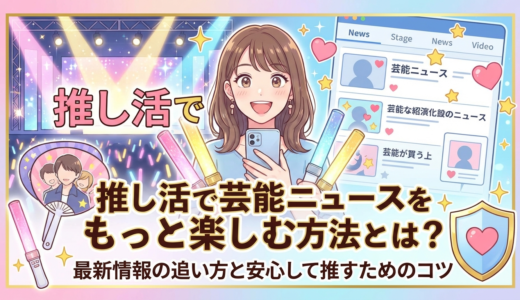 推し活で芸能ニュースをもっと楽しむ方法とは？最新情報の追い方と安心して推すためのコツ