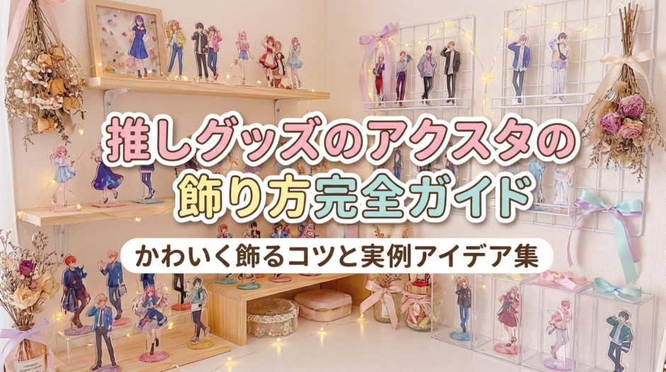 推しグッズのアクスタの飾り方完全ガイド｜かわいく飾るコツと実例アイデア集