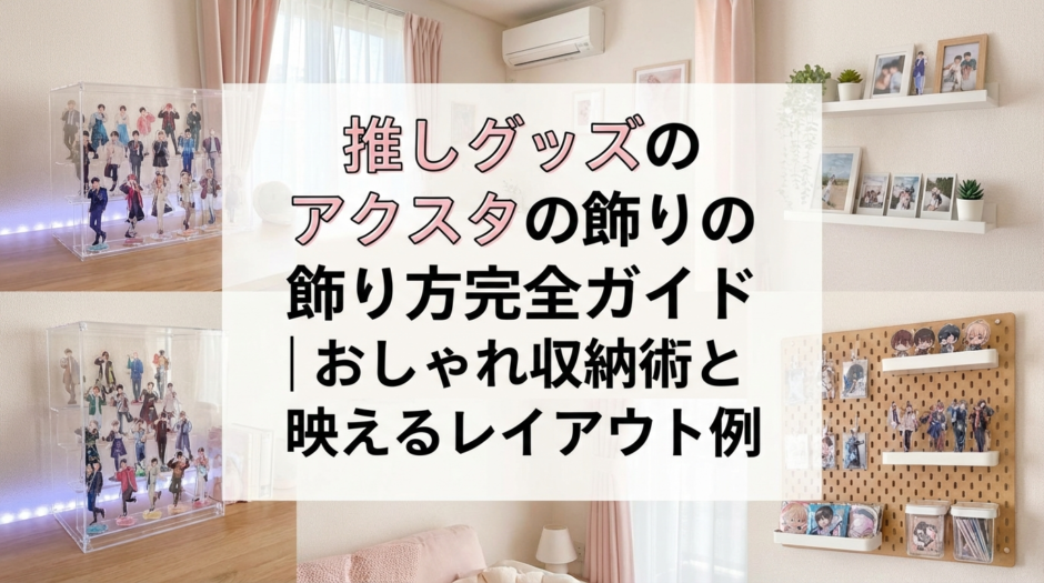 推しグッズのアクスタの飾り方完全ガイド｜おしゃれ収納術と映えるレイアウト例