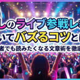 推しのライブ参戦レポを書いてバズるコツとは？初心者でも読みたくなる文章術を徹底解説