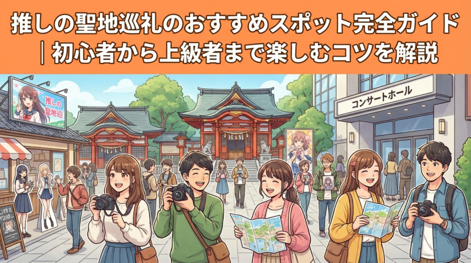 推しの聖地巡礼のおすすめスポット完全ガイド｜初心者から上級者まで楽しむコツを解説