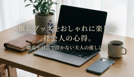 推しグッズをおしゃれに楽しむ社会人の心得。職場や日常で浮かない大人の推し活術