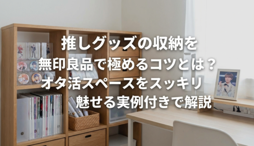 推しグッズの収納を無印良品で極めるコツとは？オタ活スペースをスッキリ魅せる実例付きで解説