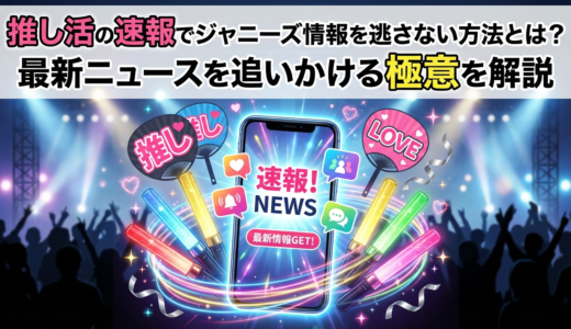 推し活の速報でジャニーズ情報を逃さない方法とは？最新ニュースを追いかける極意を解説