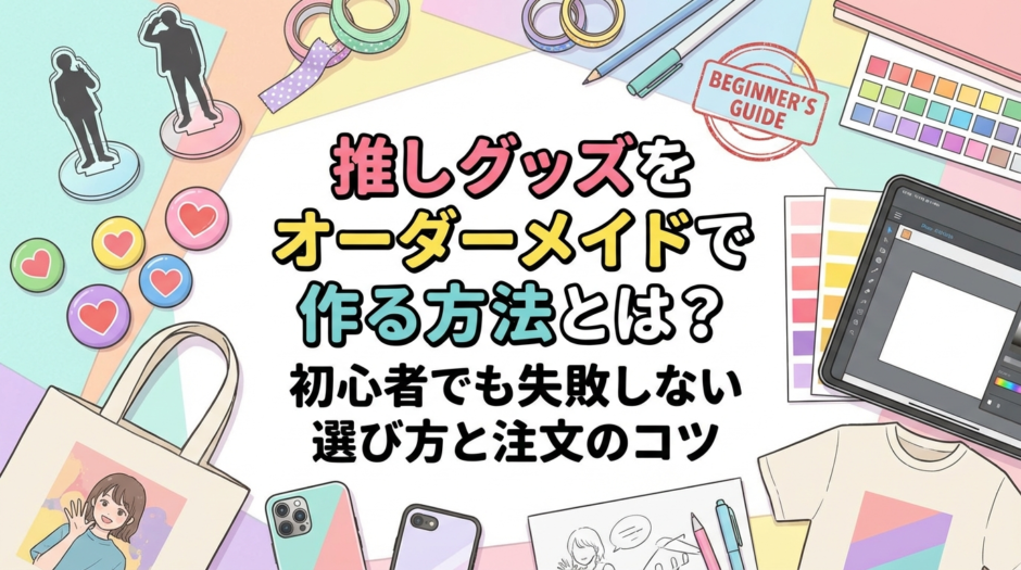 推しグッズをオーダーメイドで作る方法とは？初心者でも失敗しない選び方と注文のコツ