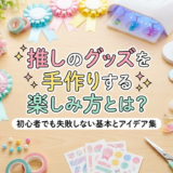 推しのグッズを手作りする楽しみ方とは？初心者でも失敗しない基本とアイデア集