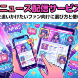 推し活ニュースを配信するサービスとは？最新情報を追いかけたいファン向けに選び方と使い方を解説