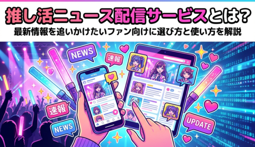 推し活ニュースを配信するサービスとは？最新情報を追いかけたいファン向けに選び方と使い方を解説