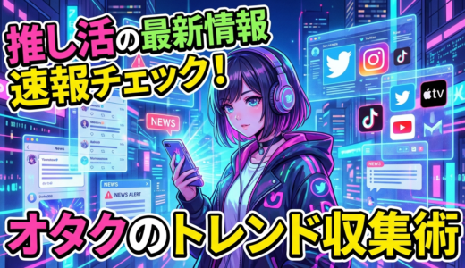 推し活の最新情報を速報でチェックする方法とは？オタクが今すぐ実践したいトレンド収集術