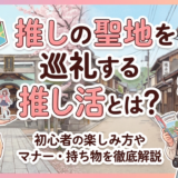 推しの聖地を巡礼する推し活とは?初心者の楽しみ方やマナー・持ち物を徹底解説