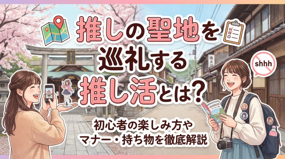推しの聖地を巡礼する推し活とは？初心者の楽しみ方やマナー・持ち物を徹底解説