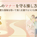 推しへのマナーを守る接し方とは？過度な接触を防いで長く応援するコツを解説