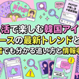 推し活で楽しむ韓国アイドルニュースの最新トレンドとは?初心者でも分かる追い方と情報収集術