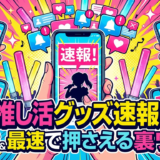 推し活の速報でグッズ情報を逃さない方法とは？新作を最速で押さえる裏ワザも解説