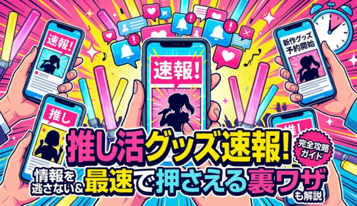 推し活の速報でグッズ情報を逃さない方法とは？新作を最速で押さえる裏ワザも解説